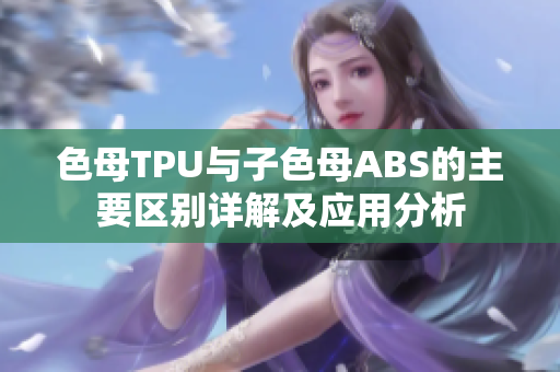 色母TPU与子色母ABS的主要区别详解及应用分析