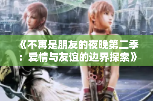 《不再是朋友的夜晚第二季：爱情与友谊的边界探索》