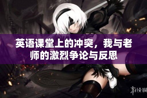 英语课堂上的冲突，我与老师的激烈争论与反思