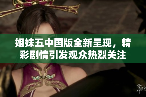 姐妹五中国版全新呈现，精彩剧情引发观众热烈关注