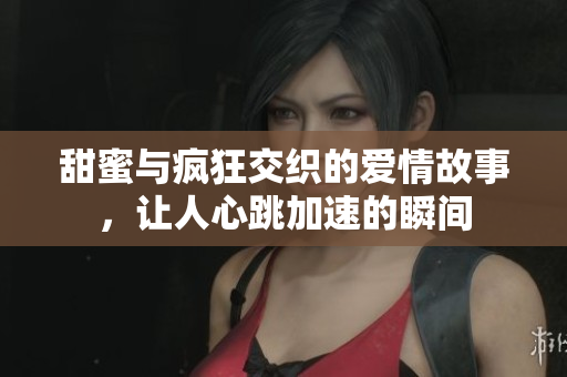甜蜜与疯狂交织的爱情故事，让人心跳加速的瞬间