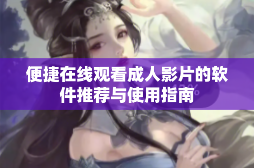 便捷在线观看成人影片的软件推荐与使用指南