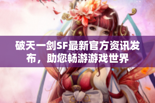 破天一剑SF最新官方资讯发布，助您畅游游戏世界