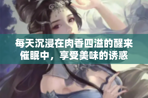 每天沉浸在肉香四溢的醒来催眠中，享受美味的诱惑
