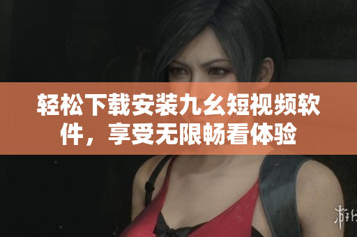 轻松下载安装九幺短视频软件，享受无限畅看体验