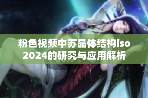 粉色视频中苏晶体结构iso2024的研究与应用解析