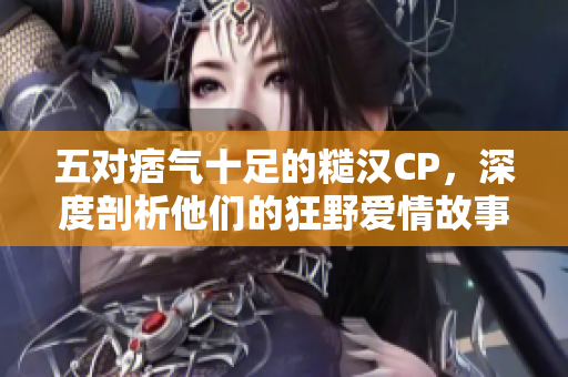 五对痞气十足的糙汉CP，深度剖析他们的狂野爱情故事