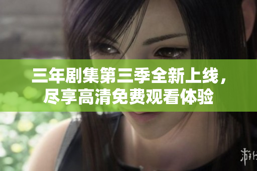 三年剧集第三季全新上线，尽享高清免费观看体验