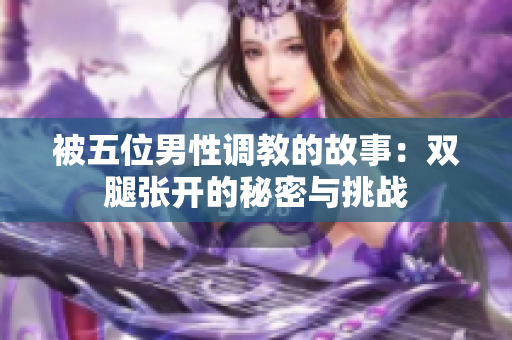 被五位男性调教的故事：双腿张开的秘密与挑战
