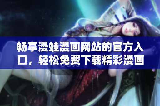 畅享漫蛙漫画网站的官方入口，轻松免费下载精彩漫画内容