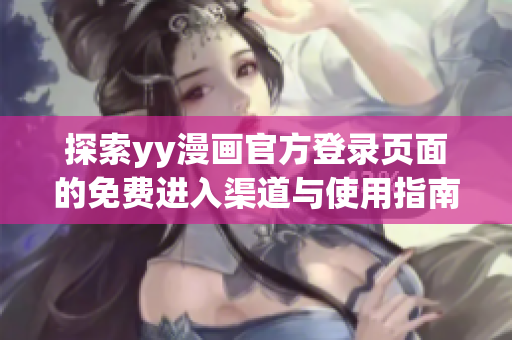 探索yy漫画官方登录页面的免费进入渠道与使用指南