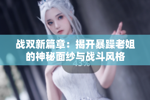战双新篇章：揭开暴躁老姐的神秘面纱与战斗风格