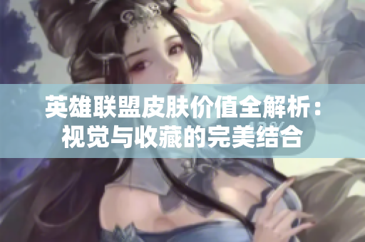英雄联盟皮肤价值全解析：视觉与收藏的完美结合