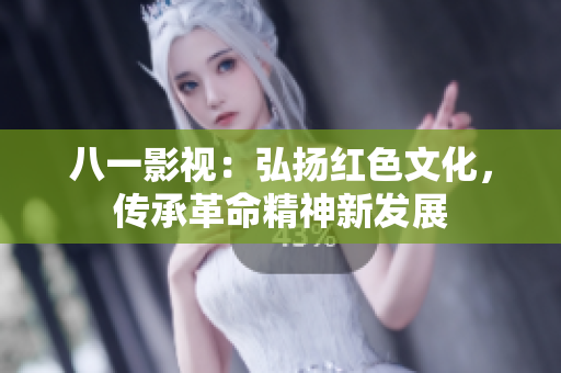 八一影视：弘扬红色文化，传承革命精神新发展