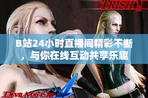 B站24小时直播间精彩不断，与你在线互动共享乐趣