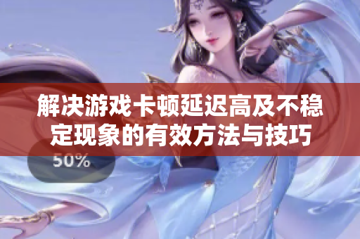 解决游戏卡顿延迟高及不稳定现象的有效方法与技巧
