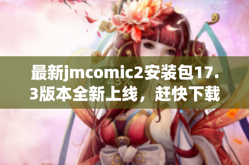 最新jmcomic2安装包17.3版本全新上线，赶快下载体验吧