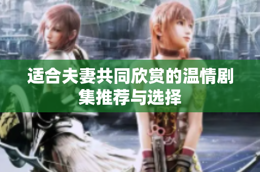 适合夫妻共同欣赏的温情剧集推荐与选择