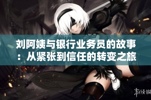 刘阿姨与银行业务员的故事：从紧张到信任的转变之旅