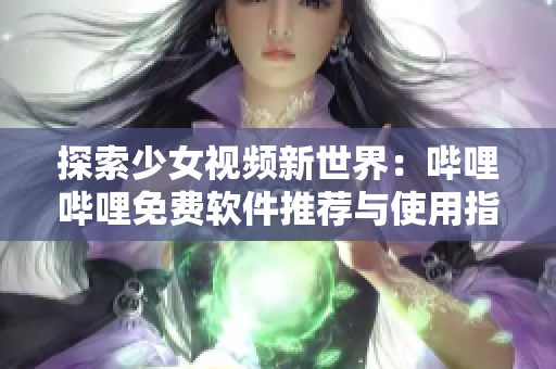 探索少女视频新世界：哔哩哔哩免费软件推荐与使用指南