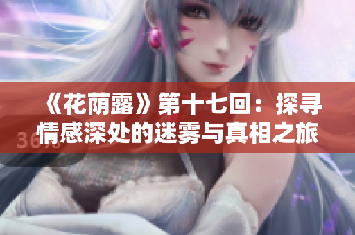 《花荫露》第十七回：探寻情感深处的迷雾与真相之旅