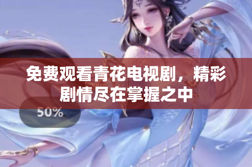 免费观看青花电视剧，精彩剧情尽在掌握之中