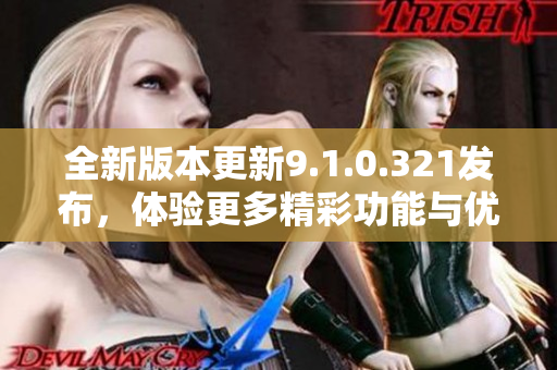 全新版本更新9.1.0.321发布，体验更多精彩功能与优化
