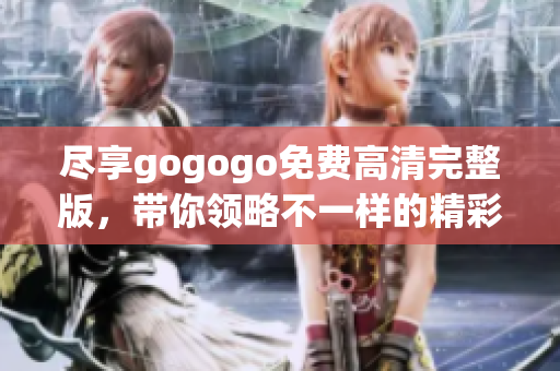 尽享gogogo免费高清完整版，带你领略不一样的精彩体验