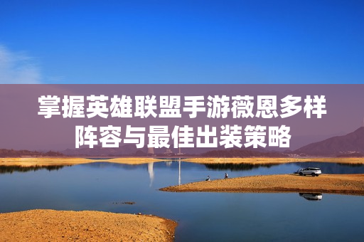 掌握英雄联盟手游薇恩多样阵容与最佳出装策略