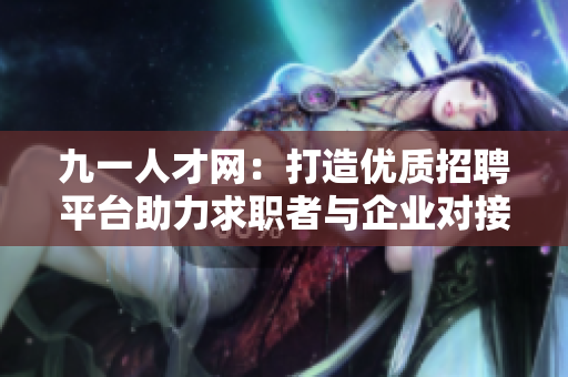 九一人才网：打造优质招聘平台助力求职者与企业对接