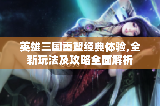 英雄三国重塑经典体验,全新玩法及攻略全面解析