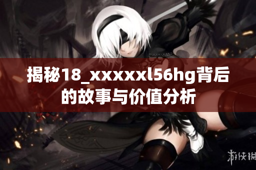 揭秘18_xxxxxl56hg背后的故事与价值分析