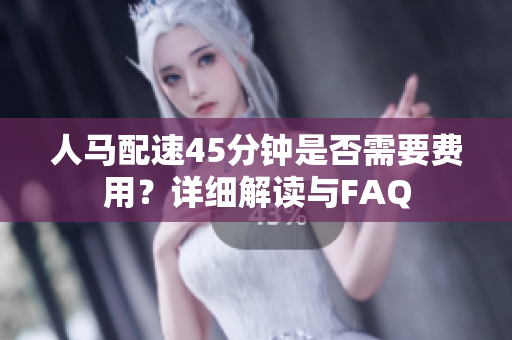 人马配速45分钟是否需要费用？详细解读与FAQ