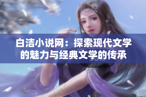 白洁小说网：探索现代文学的魅力与经典文学的传承