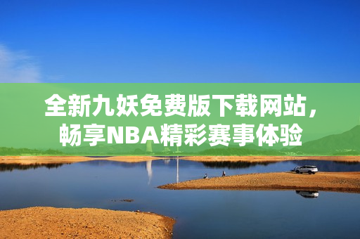 全新九妖免费版下载网站，畅享NBA精彩赛事体验