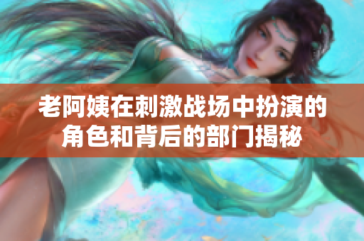 老阿姨在刺激战场中扮演的角色和背后的部门揭秘