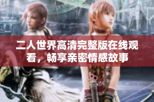 二人世界高清完整版在线观看，畅享亲密情感故事