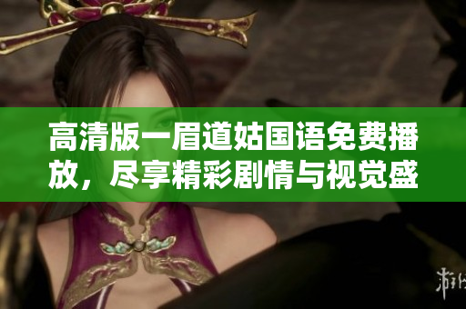 高清版一眉道姑国语免费播放，尽享精彩剧情与视觉盛宴