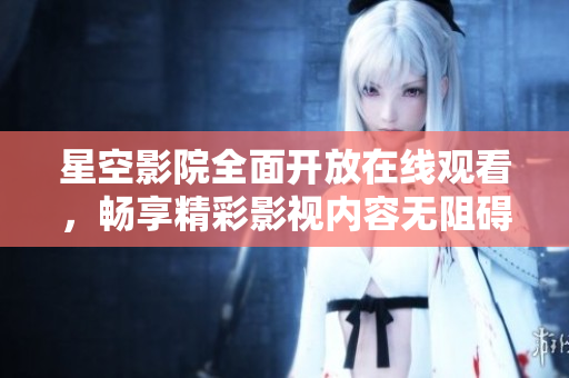 星空影院全面开放在线观看，畅享精彩影视内容无阻碍