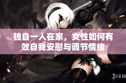 独自一人在家，女性如何有效自我安慰与调节情绪
