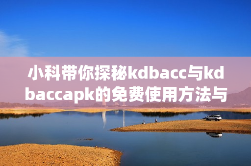 小科带你探秘kdbacc与kdbaccapk的免费使用方法与技巧