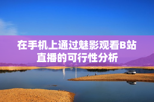 在手机上通过魅影观看B站直播的可行性分析
