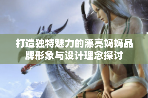 打造独特魅力的漂亮妈妈品牌形象与设计理念探讨