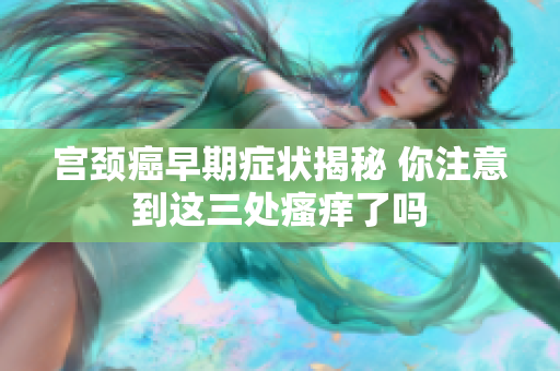 宫颈癌早期症状揭秘 你注意到这三处瘙痒了吗