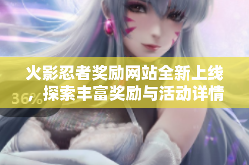 火影忍者奖励网站全新上线，探索丰富奖励与活动详情