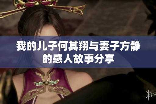 我的儿子何其翔与妻子方静的感人故事分享