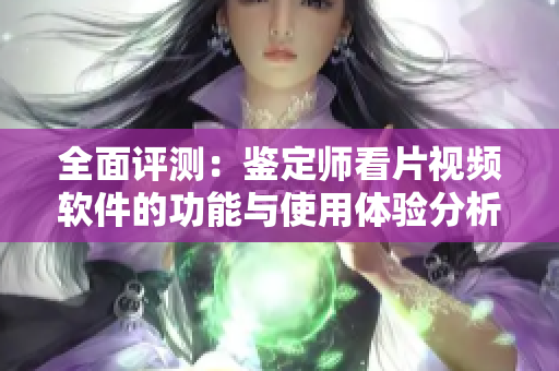 全面评测：鉴定师看片视频软件的功能与使用体验分析