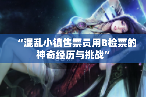 “混乱小镇售票员用B检票的神奇经历与挑战”