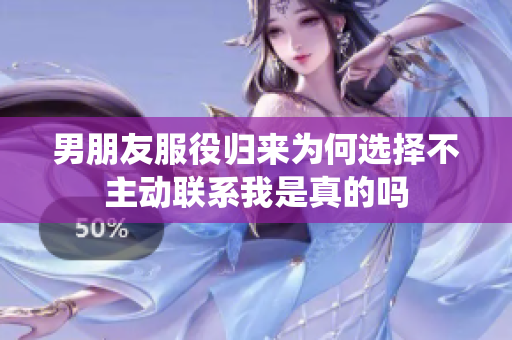 男朋友服役归来为何选择不主动联系我是真的吗