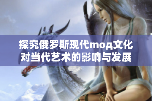 探究俄罗斯现代mод文化对当代艺术的影响与发展